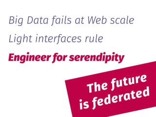  
The future 
is federated
Big Data fails at Web scale
Light interfaces rule
Engineer for serendipity
 
