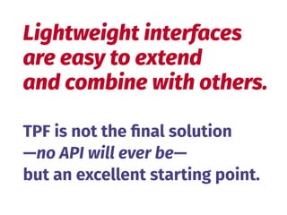 TPF is not the ﬁnal solution
—no API will ever be—
but an excellent starting point.
Lightweight interfaces 
are easy to extend
and combine with others.
 