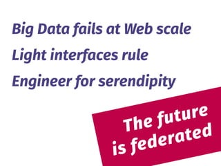  
The future 
is federated
Big Data fails at Web scale
Light interfaces rule
Engineer for serendipity
 