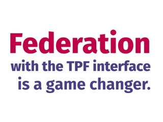 Federation
is a game changer.
with the TPF interface
 