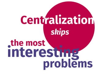 Centralization
skips
interesting
the most 
problems
 