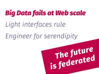  
The future 
is federated
Big Data fails at Web scale
Light interfaces rule
Engineer for serendipity
 