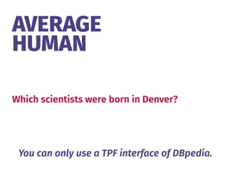 AVERAGE 
HUMAN
Which scientists were born in Denver?
You can only use a TPF interface of DBpedia.
 
