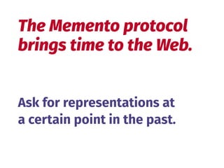 The Memento protocol 
brings time to the Web.
Ask for representations at
a certain point in the past.
 