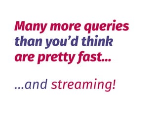 …and streaming!
Many more queries 
than you’d think 
are pretty fast…
 