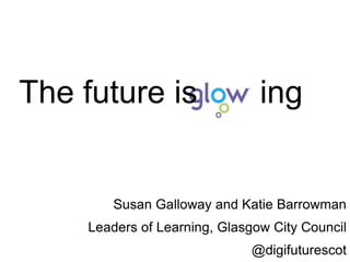 The future is ing
Susan Galloway and Katie Barrowman
Leaders of Learning, Glasgow City Council
@digifuturescot
 