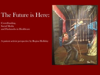 The Future is Here:
Crowdfunding,
Social Media
and Flashmobs in Healthcare
A patient activist perspective by Regina Holliday
 