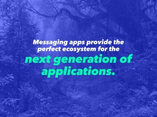 Messaging apps provide the
perfect ecosystem for the
next generation of
applications.
 