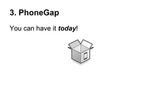 3. PhoneGap
You can have it today!

 