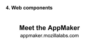 4. Web components

Meet the AppMaker
appmaker.mozillalabs.com

 