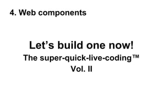 4. Web components

Let’s build one now!
The super-quick-live-coding™
Vol. II

 