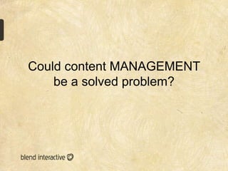 Could content MANAGEMENT
    be a solved problem?
 