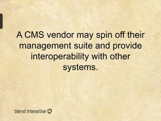 A CMS vendor may spin off their
management suite and provide
   interoperability with other
           systems.
 