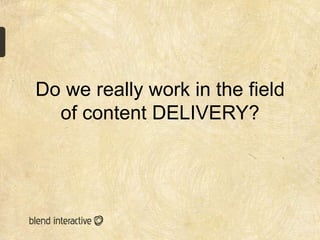 Do we really work in the field
  of content DELIVERY?
 