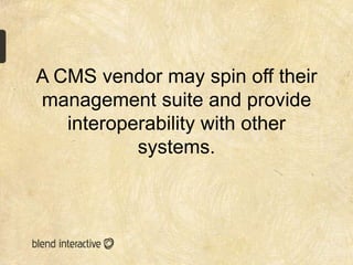 A CMS vendor may spin off their
management suite and provide
   interoperability with other
           systems.
 