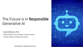 The Future is in Responsible
Generative AI
Saeed Aldhaheri, Ph.D
Director Center for Futures Studies, University of Dubai
President, Robotics and Automation Society
Ecosystems 2030, 2- 4 May 2023, A Coruna, Spain
 