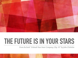 THE FUTURE IS IN YOUR STARS
From the book “Unleash Your Inner Company, Chp. VI” by John Chisholm
1
 