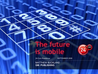 24.Com Roadshow  SEPTEMBER 2008 The future  is mobile MATTHEW BUCKLAND GM: PUBLISHING  