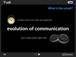 What is the result?


         it takes more time than we expected



     evolution of communication
            but it takes place right now




05
 