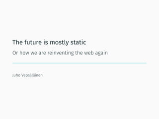 The future is mostly static
Or how we are reinventing the web again
Juho Vepsäläinen
 