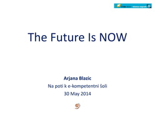 The Future Is NOW
Arjana Blazic
Na poti k e-kompetentni šoli
30 May 2014
 