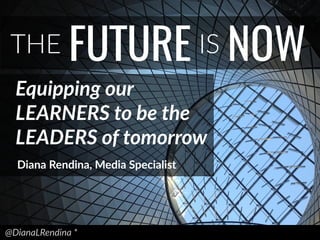 @DianaLRendina  *  
THE FUTURE IS NOW
Equipping  our  
LEARNERS  to  be  the  
LEADERS  of  tomorrow
Diana  Rendina,  Media  Specialist
 