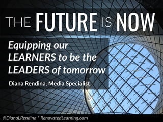 @DianaLRendina * RenovatedLearning.com
THE FUTURE IS NOW
Equipping our
LEARNERS to be the
LEADERS of tomorrow
Diana Rendina, Media Specialist
 