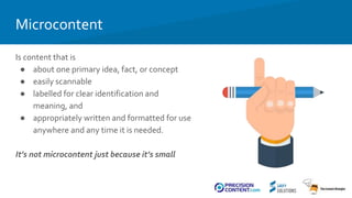 Microcontent
Is content that is
● about one primary idea, fact, or concept
● easily scannable
● labelled for clear identif...