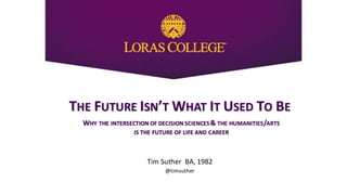 THE FUTURE ISN’T WHAT IT USED TO BE
WHY THE INTERSECTION OF DECISION SCIENCES& THE HUMANITIES/ARTS
IS THE FUTURE OF LIFE AND CAREER
Tim Suther BA, 1982
@timsuther
 