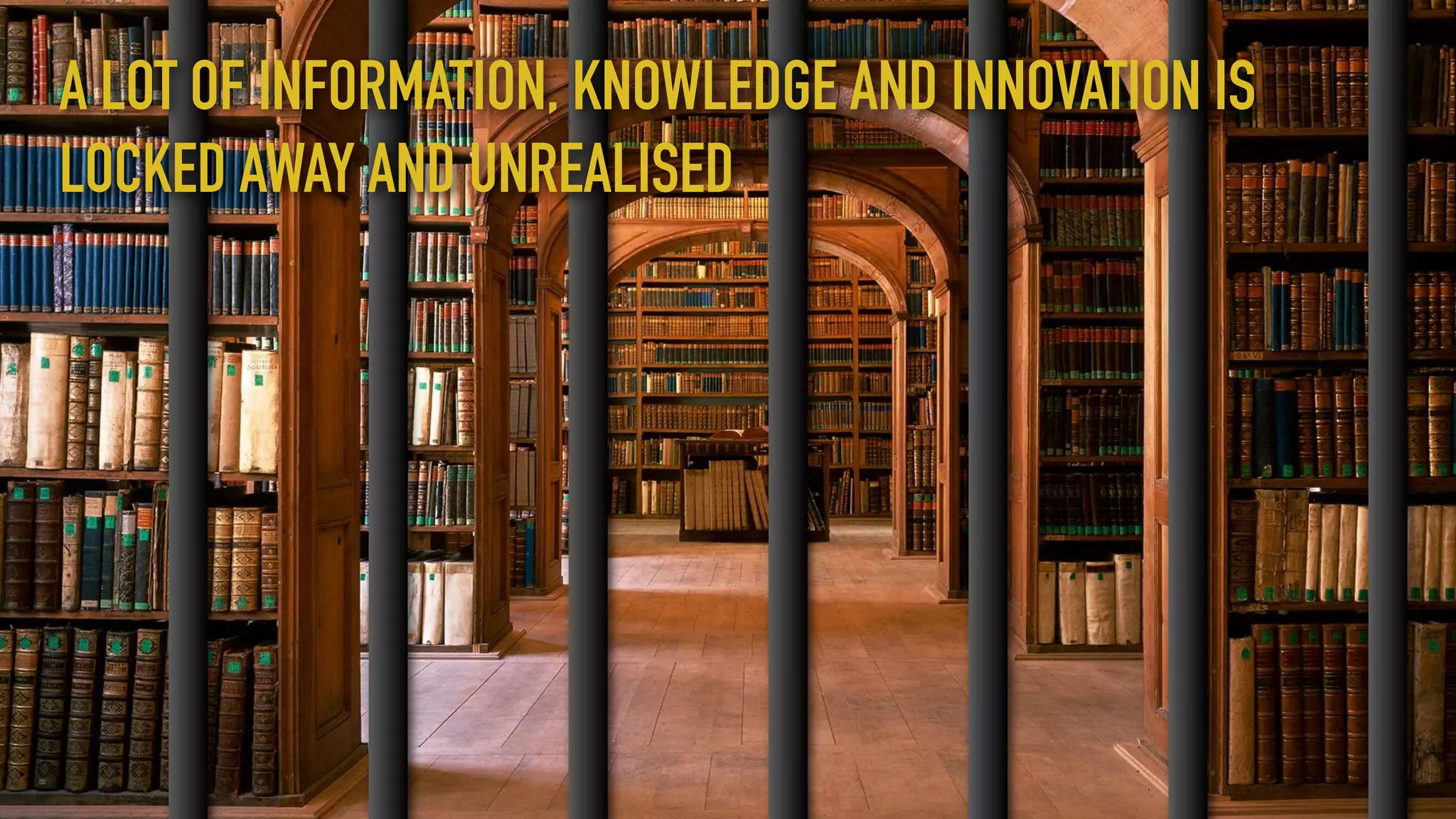 A LOT OF INFORMATION, KNOWLEDGE AND INNOVATION IS
LOCKED AWAY AND UNREALISED
 