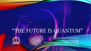 “THE FUTURE IS QUANTUM”
Aravinth Balaji Ravichandran
Research Assistant
Electrical Communication Engineering
Indian Institute of Science
 