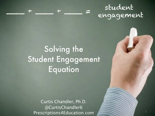 1
____ + ____ + ____ =
Solving the
Student Engagement
Equation
Curtis Chandler, Ph.D.
@CurtisChandler6
Prescriptions4Education.com
student
engagement
 