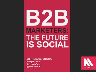 B2BMARKETERS:
THE FUTURE
IS SOCIAL
ON THE EDGE: BRISTOL
#EdgeBristol
@N1colaRay
@modernb2b
 