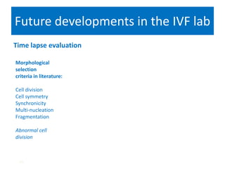 Future developments in the IVF lab
Time lapse evaluation
Morphological
selection
criteria in literature:
Cell division
Cell symmetry
Synchronicity
Multi-nucleation
Fragmentation
Abnormal cell
division
m
 