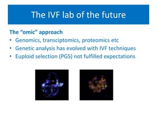 The IVF lab of the future
The “omic” approach
• Genomics, transciptomics, proteomics etc
• Genetic analysis has evolved with IVF techniques
• Euploid selection (PGS) not fulfilled expectations
• Fgf
• Bvv
• Vcvc
• Vcv
• cxcc
 