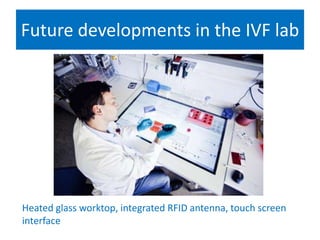 Future developments in the IVF lab
Heated glass worktop, integrated RFID antenna, touch screen
interface
 