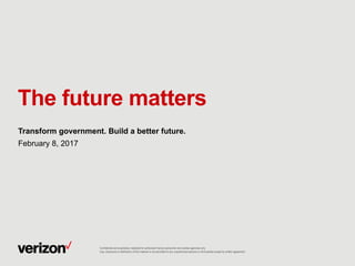 The future matters
Transform government. Build a better future.
February 8, 2017
Confidential and proprietary materials for authorized Verizon personnel and outside agencies only.
Use, disclosure or distribution of this material is not permitted to any unauthorized persons or third parties except by written agreement.
 