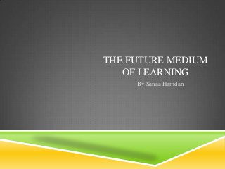 THE FUTURE MEDIUM
   OF LEARNING
     By Sanaa Hamdan
 