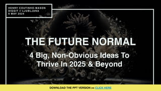 THE FUTURE NORMAL
HENRY COUTINHO-MASON
DIGGIT // LJUBLJANA
9 MAY 2024
4 Big, Non-Obvious Ideas To
Thrive In 2025 & Beyond
DOWNLOAD THE PPT VERSION >> CLICK HERE
 