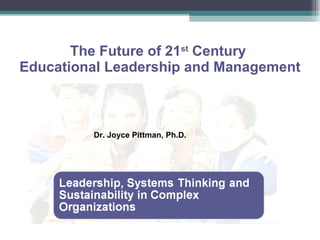 The Future of 21 st  Century  Educational Leadership and Management Dr. Joyce Pittman, Ph.D. 