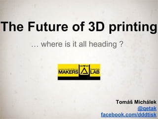The Future of 3D printing
… where is it all heading ?
Tomáš Michálek
@qetak
facebook.com/dddtisk
 