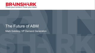 The Future of ABM
Mark Goloboy, VP Demand Generation
 
