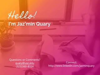 Hello!
I’m Jaz’min Quary
Questions or Comments?
quary@usc.edu
(323)360-8324
Connect:
http://www.linkedin.com/jazminquary
 