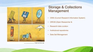Storage & Collections
Management
• CRIS (Current Research Information System)

• ORCID (Open Researcher &
• Research data curation
• Institutional repositories

• Data Set Management

 