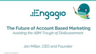 Copyright ©2018, Engagio Inc.
The Future of Account Based Marketing
Avoiding the ABM Trough of Disillusionment
Jon Miller, CEO and Founder
 