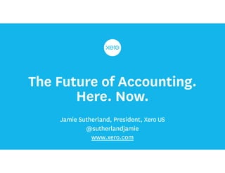 The Future of Accounting.  
Here. Now.
Jamie Sutherland, President, Xero US
@sutherlandjamie
www.xero.com
 
