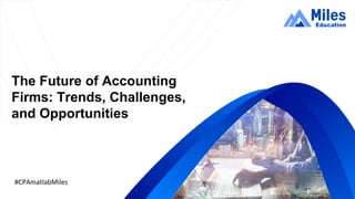 The Future of Accounting
Firms: Trends, Challenges,
and Opportunities
#CPAmatlabMiles
 