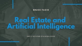 B R U C E F A Z I O
Real Estate and
Artificial Intelligence
PART 2: THE FUTURE OF AI IN REAL ESTATE
 