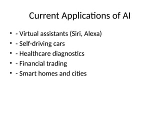 Current Applications of AI
• - Virtual assistants (Siri, Alexa)
• - Self-driving cars
• - Healthcare diagnostics
• - Financial trading
• - Smart homes and cities
 