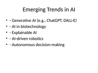 Emerging Trends in AI
• - Generative AI (e.g., ChatGPT, DALL·E)
• - AI in biotechnology
• - Explainable AI
• - AI-driven robotics
• - Autonomous decision-making
 
